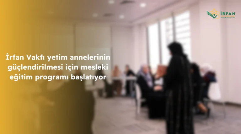 İrfan Vakfı yetim annelerinin güçlendirilmesi için mesleki eğitim programı başlatıyor.